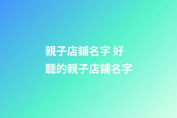 親子店鋪名字 好聽的親子店鋪名字-第1張-店鋪起名-玄機派